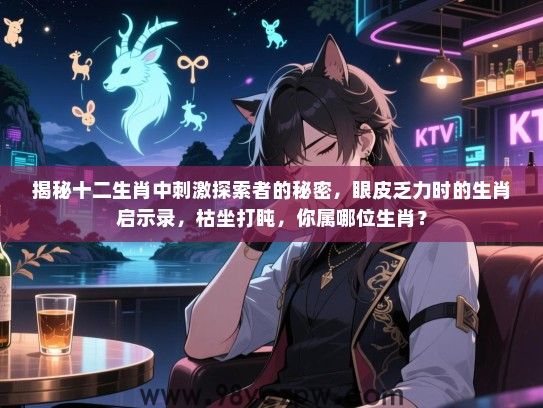 揭秘十二生肖中刺激探索者的秘密，眼皮乏力时的生肖启示录，枯坐打盹，你属哪位生肖？