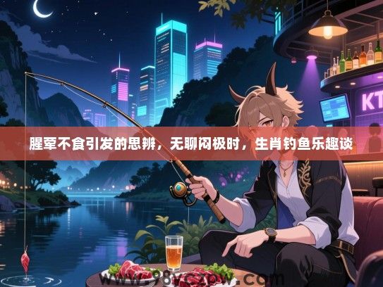 腥荤不食引发的思辨，无聊闷极时，生肖钓鱼乐趣谈