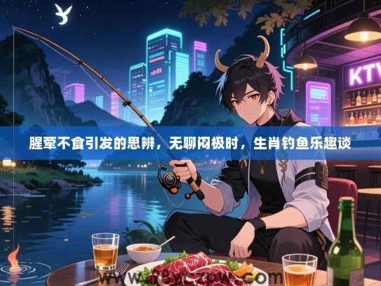 腥荤不食引发的思辨，无聊闷极时，生肖钓鱼乐趣谈