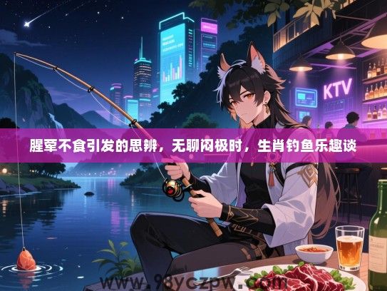 腥荤不食引发的思辨，无聊闷极时，生肖钓鱼乐趣谈