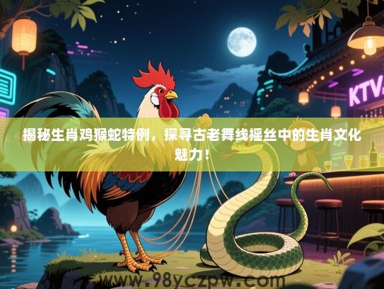 揭秘生肖鸡猴蛇特例，探寻古老舞线摇丝中的生肖文化魅力！