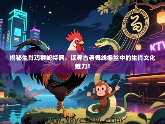 揭秘生肖鸡猴蛇特例，探寻古老舞线摇丝中的生肖文化魅力！