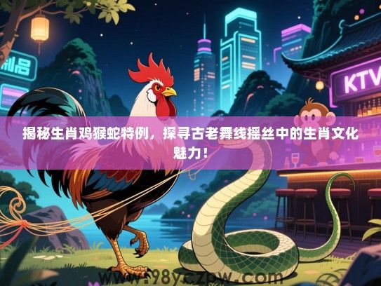 揭秘生肖鸡猴蛇特例，探寻古老舞线摇丝中的生肖文化魅力！
