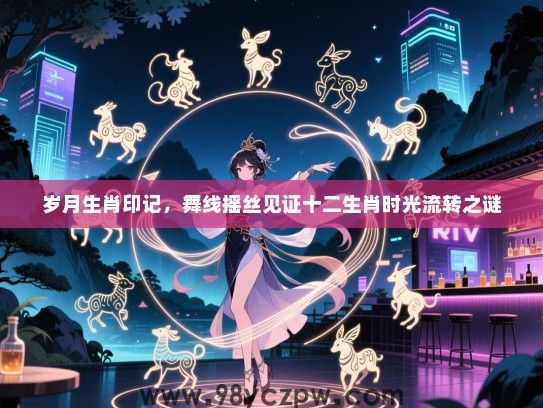岁月生肖印记，舞线摇丝见证十二生肖时光流转之谜