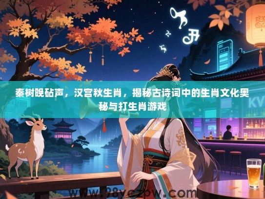 秦树晚砧声，汉宫秋生肖，揭秘古诗词中的生肖文化奥秘与打生肖游戏