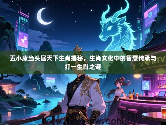 五小康当头居天下生肖揭秘，生肖文化中的智慧传承与打一生肖之谜