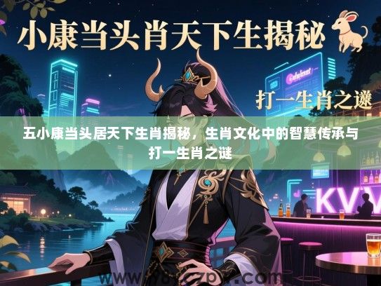 五小康当头居天下生肖揭秘，生肖文化中的智慧传承与打一生肖之谜