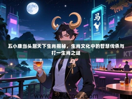 五小康当头居天下生肖揭秘，生肖文化中的智慧传承与打一生肖之谜