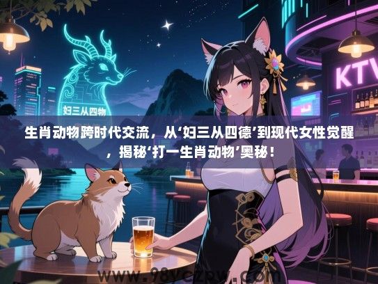 生肖动物跨时代交流，从‘妇三从四德’到现代女生觉醒，揭秘‘打一生肖动物’奥秘！