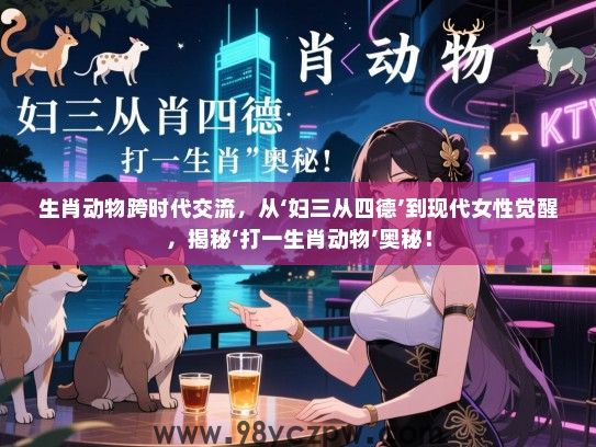 生肖动物跨时代交流，从‘妇三从四德’到现代女生觉醒，揭秘‘打一生肖动物’奥秘！