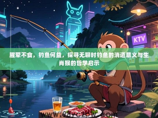 腥荤不食，钓鱼何益，探寻无聊时钓鱼的消遣意义与生肖猴的哲学启示