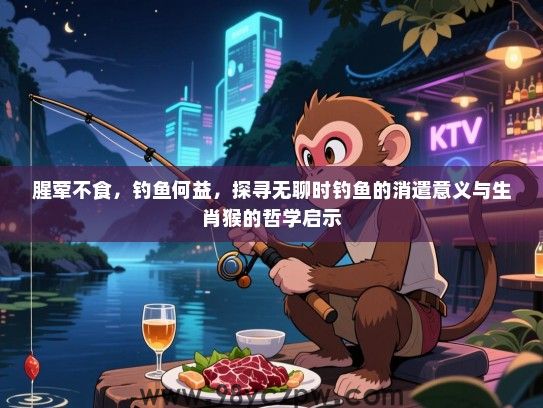 腥荤不食，钓鱼何益，探寻无聊时钓鱼的消遣意义与生肖猴的哲学启示
