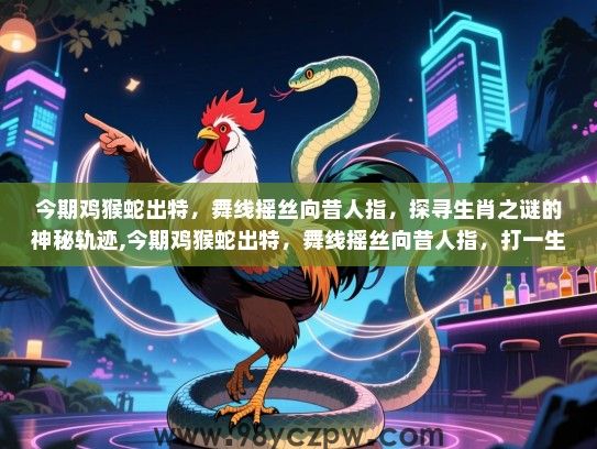 今期鸡猴蛇出特，舞线摇丝向昔人指，探寻生肖之谜的神秘轨迹,今期鸡猴蛇出特，舞线摇丝向昔人指，打一生肖