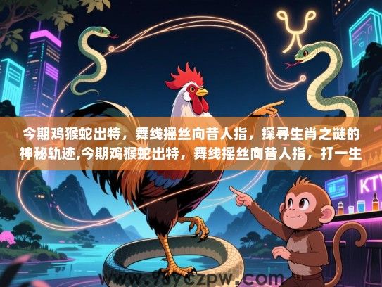 今期鸡猴蛇出特，舞线摇丝向昔人指，探寻生肖之谜的神秘轨迹,今期鸡猴蛇出特，舞线摇丝向昔人指，打一生肖