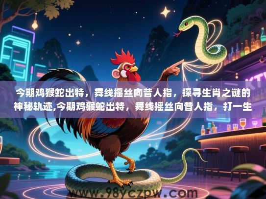 今期鸡猴蛇出特，舞线摇丝向昔人指，探寻生肖之谜的神秘轨迹,今期鸡猴蛇出特，舞线摇丝向昔人指，打一生肖