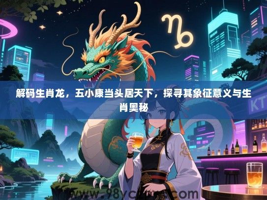 解码生肖龙，五小康当头居天下，探寻其象征意义与生肖奥秘