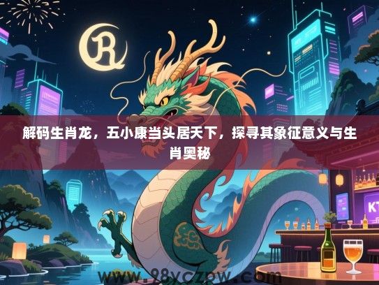 解码生肖龙，五小康当头居天下，探寻其象征意义与生肖奥秘