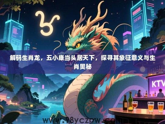 解码生肖龙，五小康当头居天下，探寻其象征意义与生肖奥秘