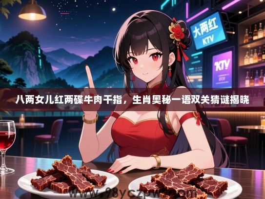 八两女儿红两碟牛肉干指，生肖奥秘一语双关猜谜揭晓