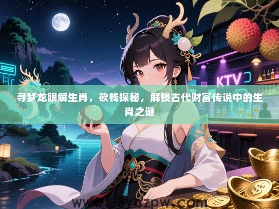 寻梦龙眼解生肖，欲钱探秘，解锁古代财富传说中的生肖之谜