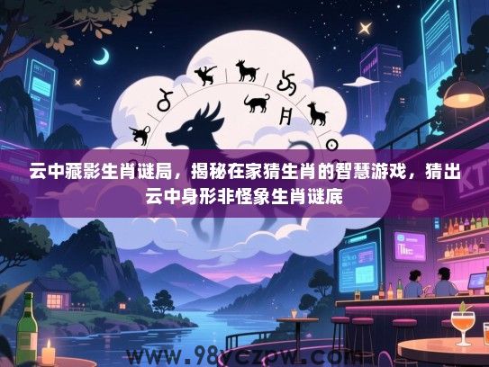 云中藏影生肖谜局，揭秘在家猜生肖的智慧游戏，猜出云中身形非怪象生肖谜底