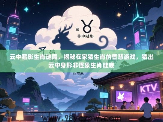 云中藏影生肖谜局，揭秘在家猜生肖的智慧游戏，猜出云中身形非怪象生肖谜底