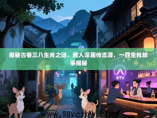 揭秘古巷三八生肖之谜，雅人深居传流源，一四生肖故事揭秘