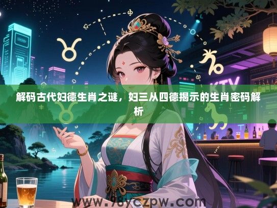 解码古代妇德生肖之谜，妇三从四德揭示的生肖密码解析