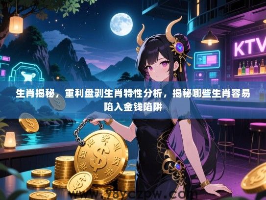 生肖揭秘，重利盘剥生肖特性分析，揭秘哪些生肖容易陷入金钱陷阱