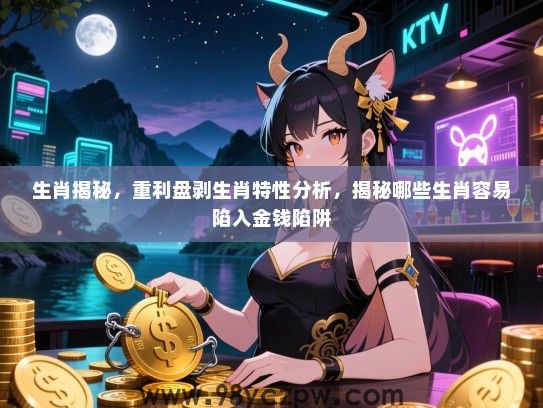 生肖揭秘，重利盘剥生肖特性分析，揭秘哪些生肖容易陷入金钱陷阱