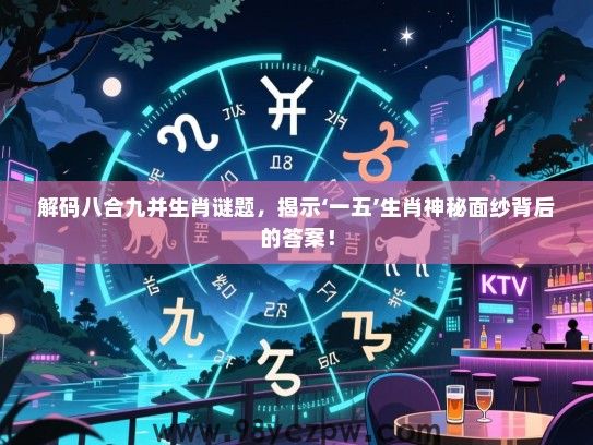 解码八合九并生肖谜题，揭示‘一五’生肖神秘面纱背后的答案！