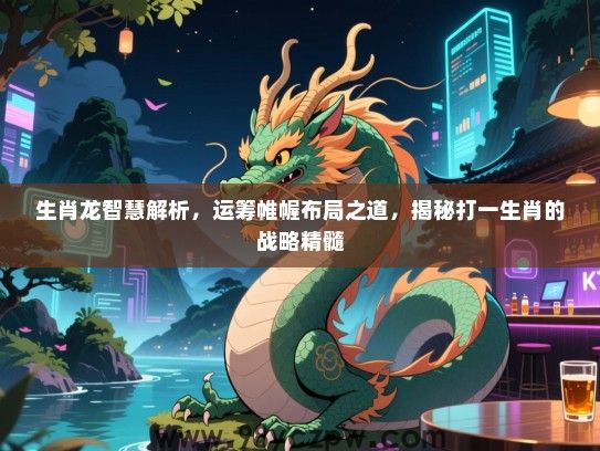 生肖龙智慧解析，运筹帷幄布局之道，揭秘打一生肖的战略精髓