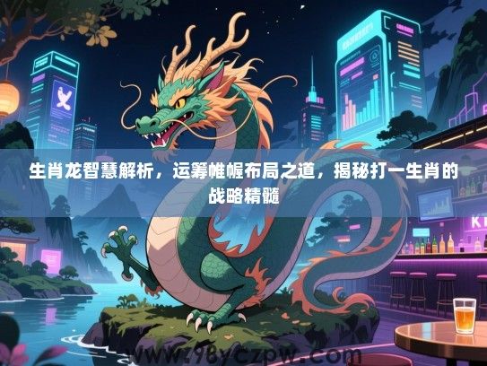 生肖龙智慧解析，运筹帷幄布局之道，揭秘打一生肖的战略精髓