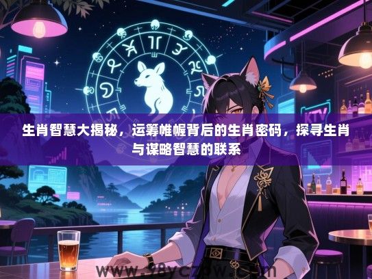 生肖智慧大揭秘，运筹帷幄背后的生肖密码，探寻生肖与谋略智慧的联系