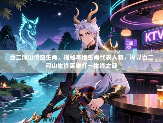 百二河山传奇生肖，揭秘本地生肖代表人物，探寻百二河山生肖英雄打一生肖之谜