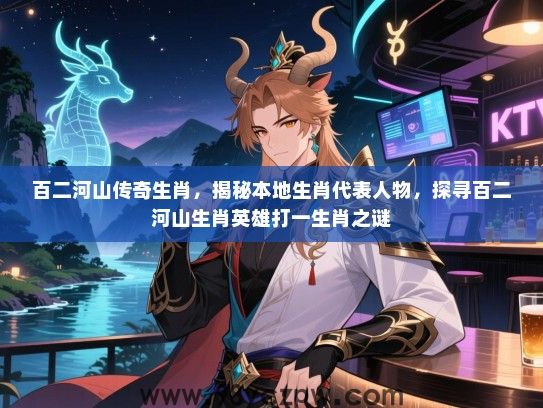 百二河山传奇生肖，揭秘本地生肖代表人物，探寻百二河山生肖英雄打一生肖之谜