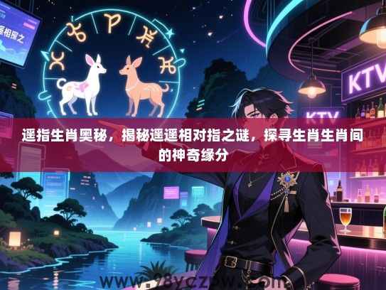 遥指生肖奥秘，揭秘遥遥相对指之谜，探寻生肖生肖间的神奇缘分