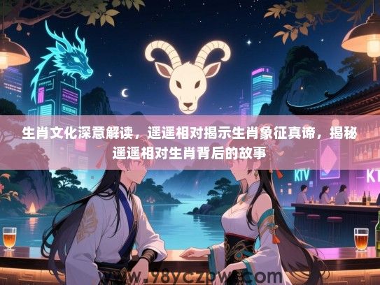 生肖文化深意解读，遥遥相对揭示生肖象征真谛，揭秘遥遥相对生肖背后的故事