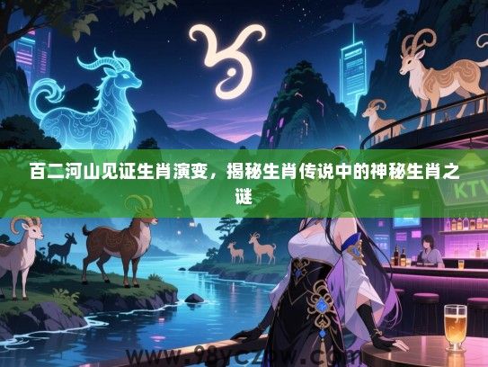 百二河山见证生肖演变，揭秘生肖传说中的神秘生肖之谜