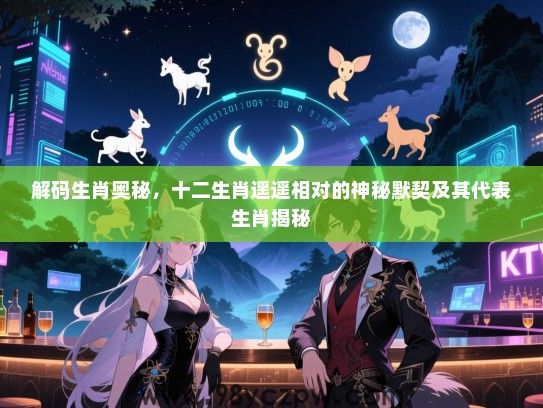 解码生肖奥秘，十二生肖遥遥相对的神秘默契及其代表生肖揭秘