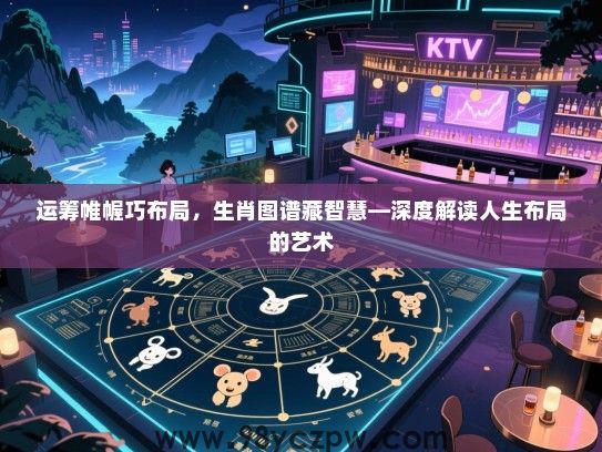 运筹帷幄巧布局，生肖图谱藏智慧—深度解读人生布局的艺术