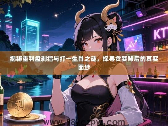 揭秘重利盘剥指与打一生肖之谜，探寻贪婪背后的真实面纱
