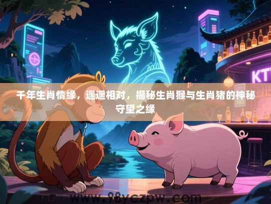 千年生肖情缘，遥遥相对，揭秘生肖猴与生肖猪的神秘守望之缘