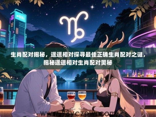 生肖配对揭秘，遥遥相对探寻最佳正确生肖配对之谜，揭秘遥遥相对生肖配对奥秘