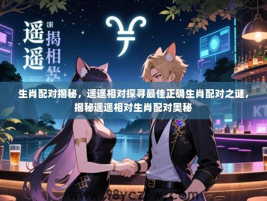 生肖配对揭秘，遥遥相对探寻最佳正确生肖配对之谜，揭秘遥遥相对生肖配对奥秘