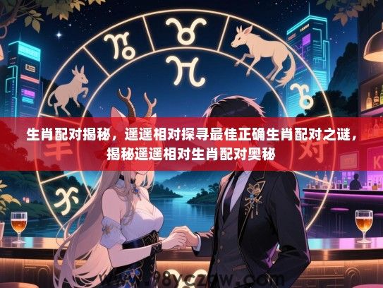 生肖配对揭秘，遥遥相对探寻最佳正确生肖配对之谜，揭秘遥遥相对生肖配对奥秘