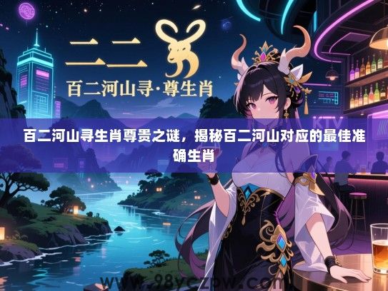 百二河山寻生肖尊贵之谜，揭秘百二河山对应的最佳准确生肖
