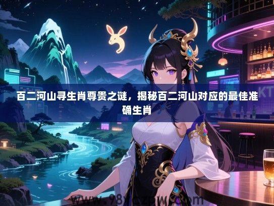 百二河山寻生肖尊贵之谜，揭秘百二河山对应的最佳准确生肖