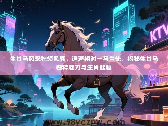 生肖马风采独领风骚，遥遥相对一马当先，揭秘生肖马独特魅力与生肖谜题