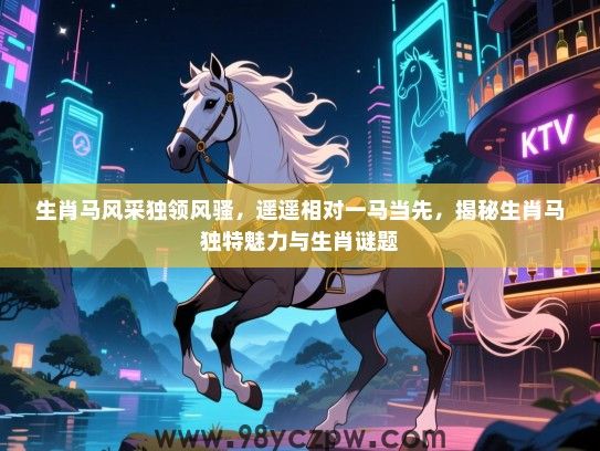 生肖马风采独领风骚，遥遥相对一马当先，揭秘生肖马独特魅力与生肖谜题